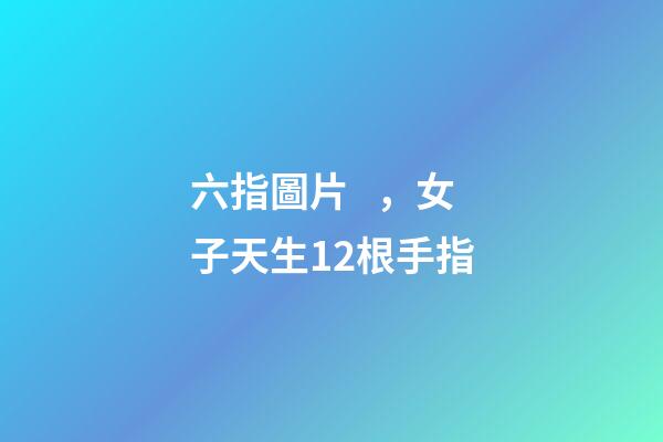 六指圖片，女子天生12根手指-第1張-觀點-玄機派